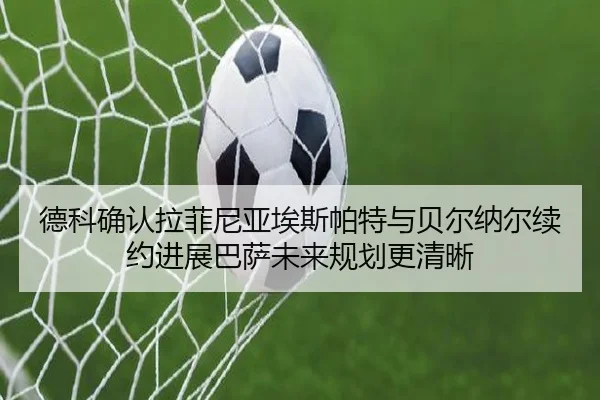 德科确认拉菲尼亚埃斯帕特与贝尔纳尔续约进展巴萨未来规划更清晰